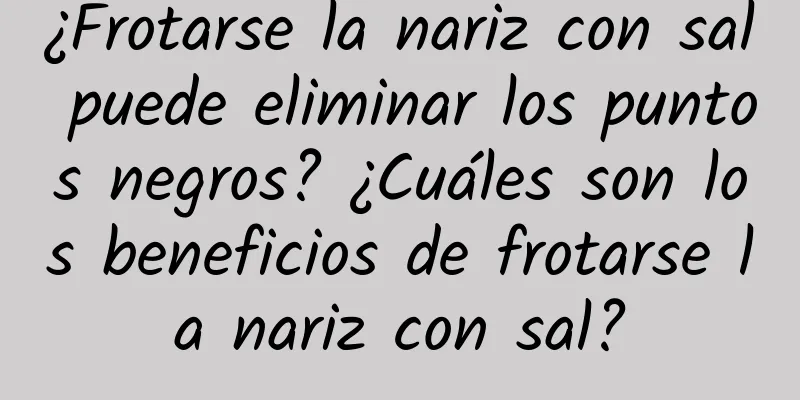 ¿Frotarse la nariz con sal puede eliminar los puntos negros? ¿Cuáles son los beneficios de frotarse la nariz con sal?