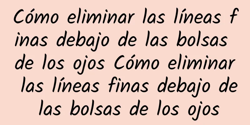 Cómo eliminar las líneas finas debajo de las bolsas de los ojos Cómo eliminar las líneas finas debajo de las bolsas de los ojos