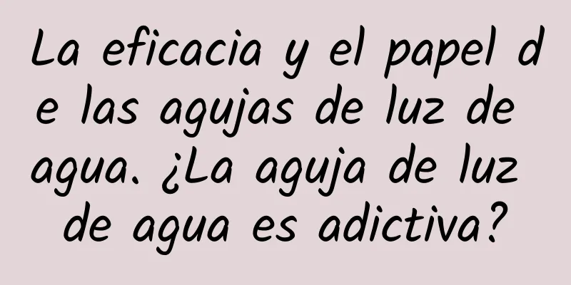 La eficacia y el papel de las agujas de luz de agua. ¿La aguja de luz de agua es adictiva?