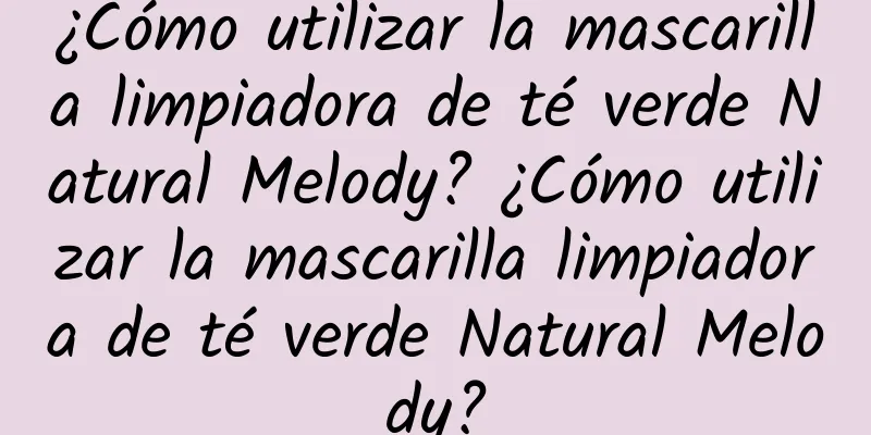 ¿Cómo utilizar la mascarilla limpiadora de té verde Natural Melody? ¿Cómo utilizar la mascarilla limpiadora de té verde Natural Melody?