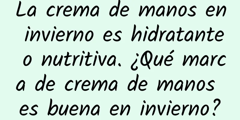 La crema de manos en invierno es hidratante o nutritiva. ¿Qué marca de crema de manos es buena en invierno?