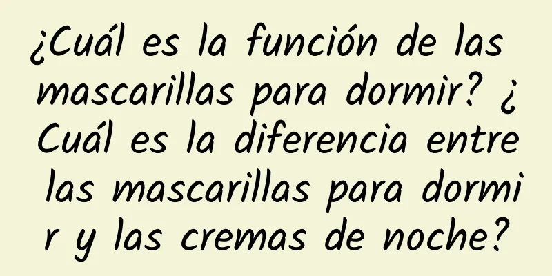 ¿Cuál es la función de las mascarillas para dormir? ¿Cuál es la diferencia entre las mascarillas para dormir y las cremas de noche?