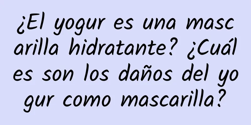 ¿El yogur es una mascarilla hidratante? ¿Cuáles son los daños del yogur como mascarilla?