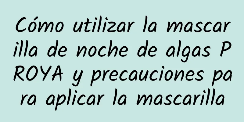 Cómo utilizar la mascarilla de noche de algas PROYA y precauciones para aplicar la mascarilla