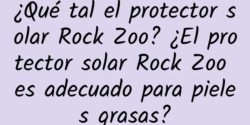 ¿Qué tal el protector solar Rock Zoo? ¿El protector solar Rock Zoo es adecuado para pieles grasas?