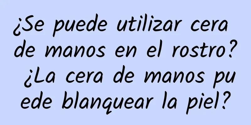 ¿Se puede utilizar cera de manos en el rostro? ¿La cera de manos puede blanquear la piel?