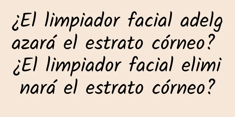 ¿El limpiador facial adelgazará el estrato córneo? ¿El limpiador facial eliminará el estrato córneo?