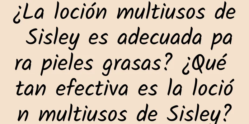 ¿La loción multiusos de Sisley es adecuada para pieles grasas? ¿Qué tan efectiva es la loción multiusos de Sisley?