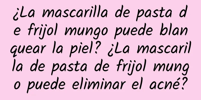 ¿La mascarilla de pasta de frijol mungo puede blanquear la piel? ¿La mascarilla de pasta de frijol mungo puede eliminar el acné?