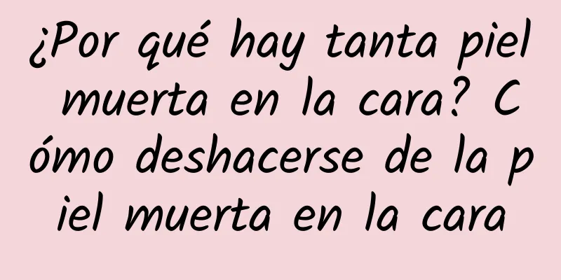 ¿Por qué hay tanta piel muerta en la cara? Cómo deshacerse de la piel muerta en la cara