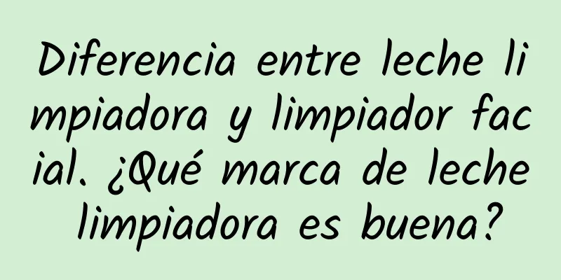 Diferencia entre leche limpiadora y limpiador facial. ¿Qué marca de leche limpiadora es buena?