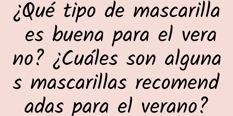 ¿Qué tipo de mascarilla es buena para el verano? ¿Cuáles son algunas mascarillas recomendadas para el verano?