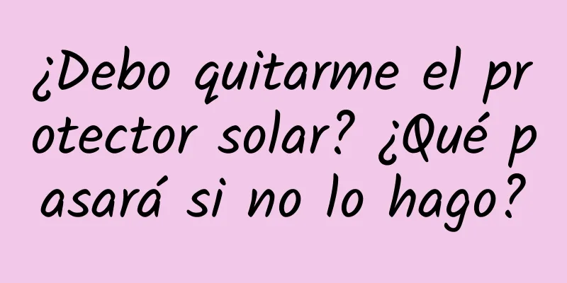 ¿Debo quitarme el protector solar? ¿Qué pasará si no lo hago?