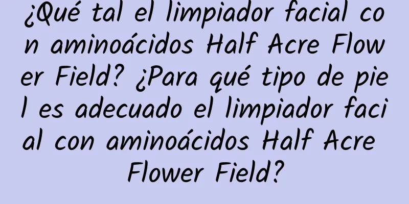 ¿Qué tal el limpiador facial con aminoácidos Half Acre Flower Field? ¿Para qué tipo de piel es adecuado el limpiador facial con aminoácidos Half Acre Flower Field?