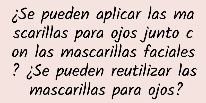 ¿Se pueden aplicar las mascarillas para ojos junto con las mascarillas faciales? ¿Se pueden reutilizar las mascarillas para ojos?