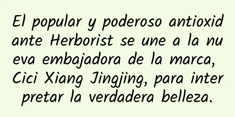 El popular y poderoso antioxidante Herborist se une a la nueva embajadora de la marca, Cici Xiang Jingjing, para interpretar la verdadera belleza.