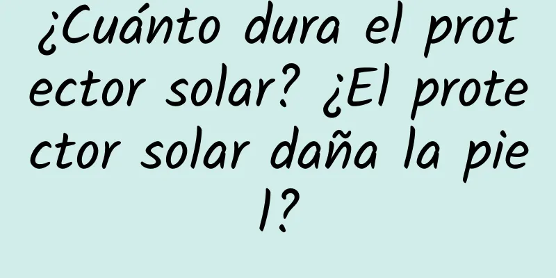 ¿Cuánto dura el protector solar? ¿El protector solar daña la piel?