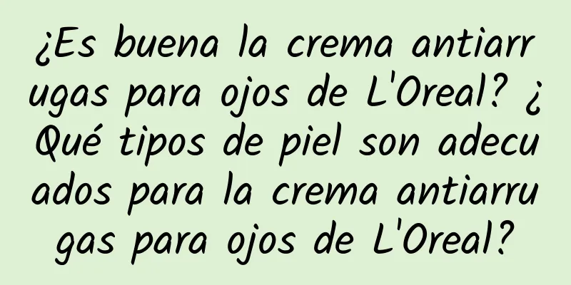 ¿Es buena la crema antiarrugas para ojos de L'Oreal? ¿Qué tipos de piel son adecuados para la crema antiarrugas para ojos de L'Oreal?