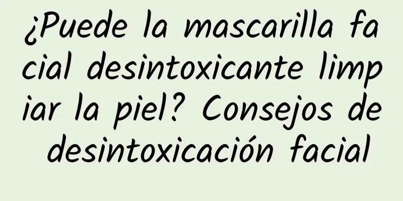 ¿Puede la mascarilla facial desintoxicante limpiar la piel? Consejos de desintoxicación facial