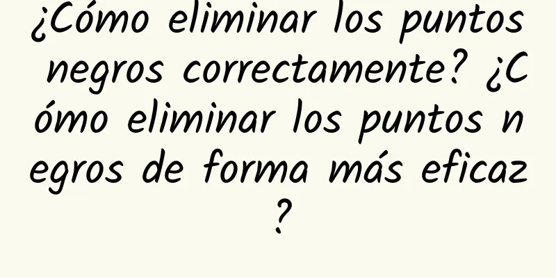 ¿Cómo eliminar los puntos negros correctamente? ¿Cómo eliminar los puntos negros de forma más eficaz?