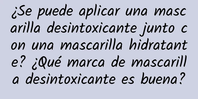 ¿Se puede aplicar una mascarilla desintoxicante junto con una mascarilla hidratante? ¿Qué marca de mascarilla desintoxicante es buena?