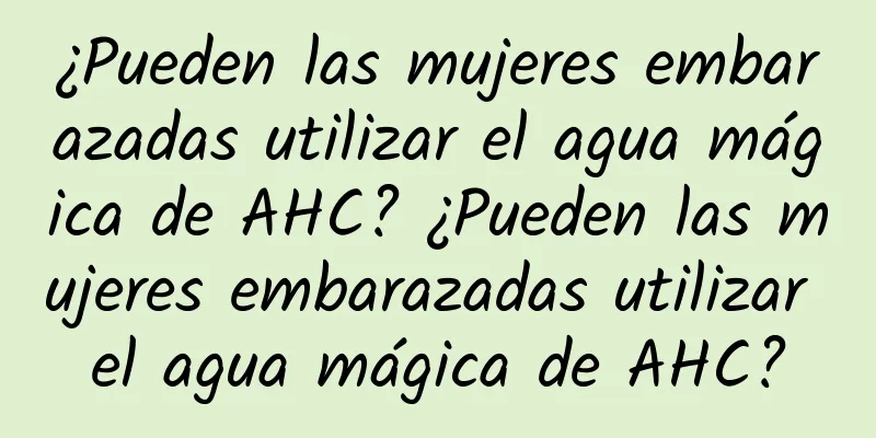 ¿Pueden las mujeres embarazadas utilizar el agua mágica de AHC? ¿Pueden las mujeres embarazadas utilizar el agua mágica de AHC?