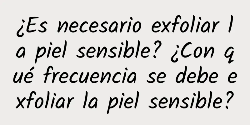 ¿Es necesario exfoliar la piel sensible? ¿Con qué frecuencia se debe exfoliar la piel sensible?