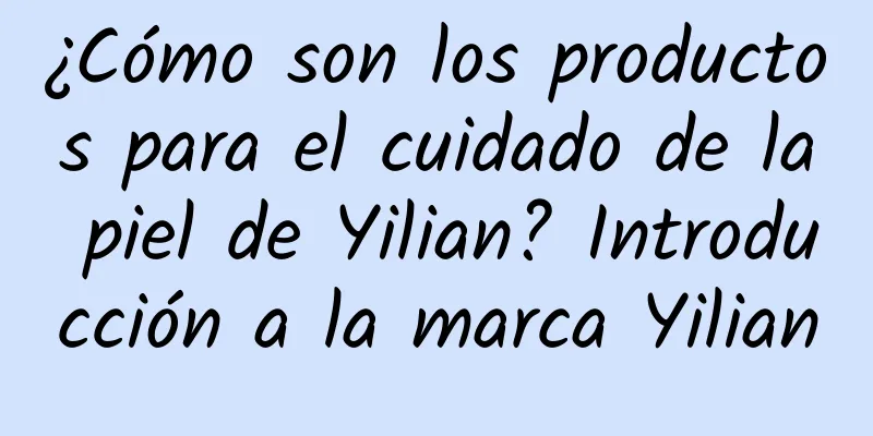 ¿Cómo son los productos para el cuidado de la piel de Yilian? Introducción a la marca Yilian