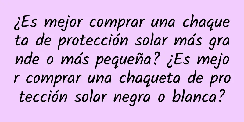 ¿Es mejor comprar una chaqueta de protección solar más grande o más pequeña? ¿Es mejor comprar una chaqueta de protección solar negra o blanca?