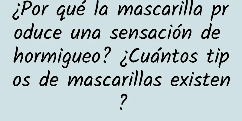 ¿Por qué la mascarilla produce una sensación de hormigueo? ¿Cuántos tipos de mascarillas existen?