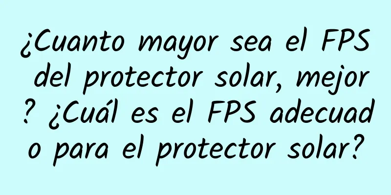 ¿Cuanto mayor sea el FPS del protector solar, mejor? ¿Cuál es el FPS adecuado para el protector solar?