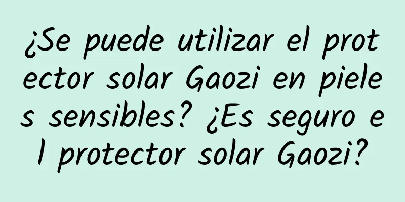 ¿Se puede utilizar el protector solar Gaozi en pieles sensibles? ¿Es seguro el protector solar Gaozi?