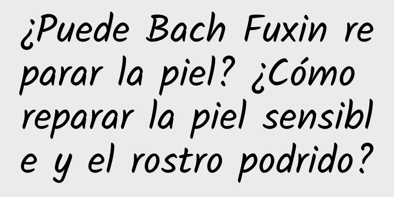 ¿Puede Bach Fuxin reparar la piel? ¿Cómo reparar la piel sensible y el rostro podrido?