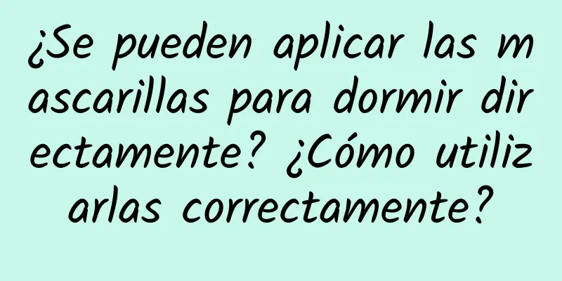 ¿Se pueden aplicar las mascarillas para dormir directamente? ¿Cómo utilizarlas correctamente?