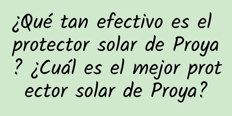 ¿Qué tan efectivo es el protector solar de Proya? ¿Cuál es el mejor protector solar de Proya?