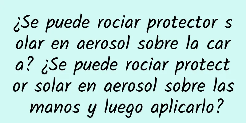 ¿Se puede rociar protector solar en aerosol sobre la cara? ¿Se puede rociar protector solar en aerosol sobre las manos y luego aplicarlo?