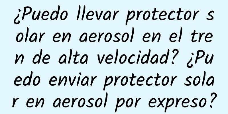 ¿Puedo llevar protector solar en aerosol en el tren de alta velocidad? ¿Puedo enviar protector solar en aerosol por expreso?