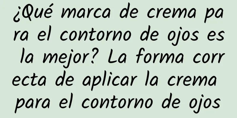 ¿Qué marca de crema para el contorno de ojos es la mejor? La forma correcta de aplicar la crema para el contorno de ojos