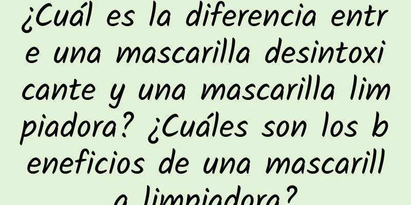 ¿Cuál es la diferencia entre una mascarilla desintoxicante y una mascarilla limpiadora? ¿Cuáles son los beneficios de una mascarilla limpiadora?