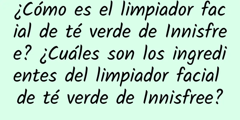 ¿Cómo es el limpiador facial de té verde de Innisfree? ¿Cuáles son los ingredientes del limpiador facial de té verde de Innisfree?