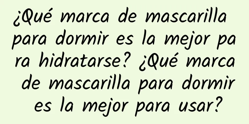 ¿Qué marca de mascarilla para dormir es la mejor para hidratarse? ¿Qué marca de mascarilla para dormir es la mejor para usar?