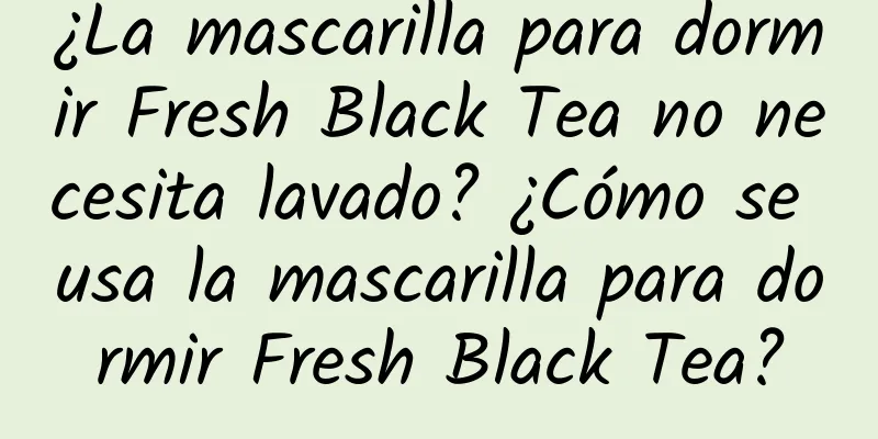 ¿La mascarilla para dormir Fresh Black Tea no necesita lavado? ¿Cómo se usa la mascarilla para dormir Fresh Black Tea?