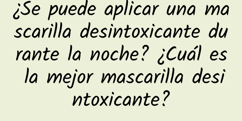 ¿Se puede aplicar una mascarilla desintoxicante durante la noche? ¿Cuál es la mejor mascarilla desintoxicante?