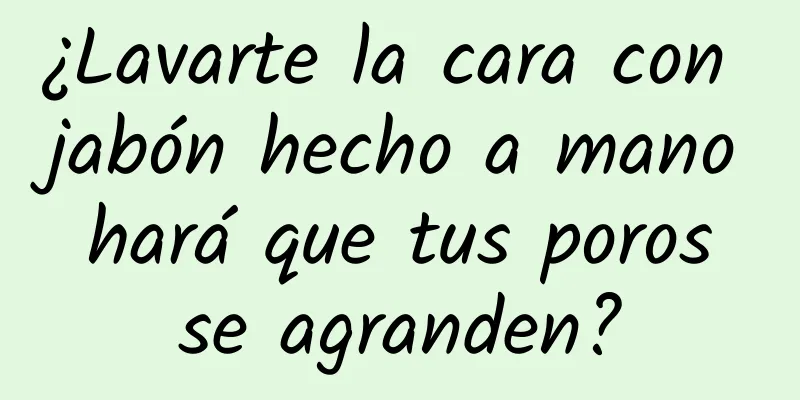 ¿Lavarte la cara con jabón hecho a mano hará que tus poros se agranden?