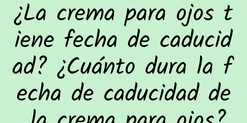 ¿La crema para ojos tiene fecha de caducidad? ¿Cuánto dura la fecha de caducidad de la crema para ojos?