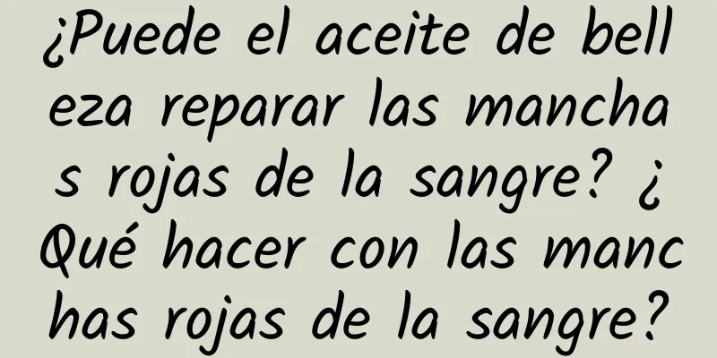 ¿Puede el aceite de belleza reparar las manchas rojas de la sangre? ¿Qué hacer con las manchas rojas de la sangre?