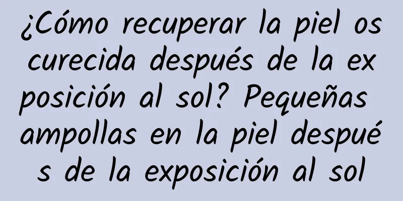 ¿Cómo recuperar la piel oscurecida después de la exposición al sol? Pequeñas ampollas en la piel después de la exposición al sol