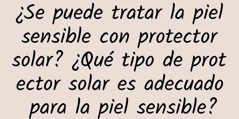 ¿Se puede tratar la piel sensible con protector solar? ¿Qué tipo de protector solar es adecuado para la piel sensible?