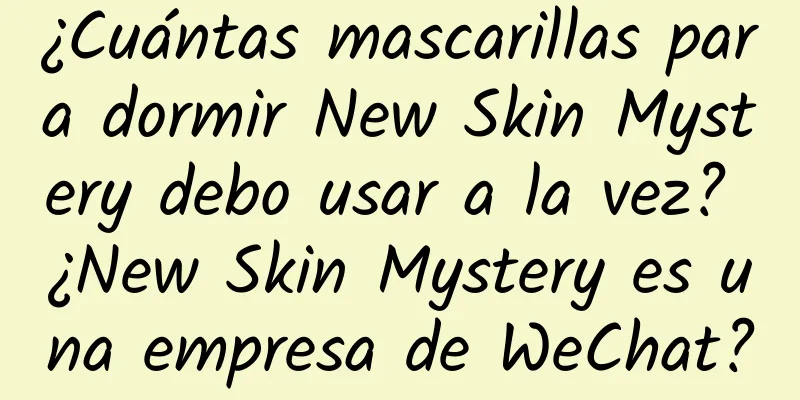 ¿Cuántas mascarillas para dormir New Skin Mystery debo usar a la vez? ¿New Skin Mystery es una empresa de WeChat?