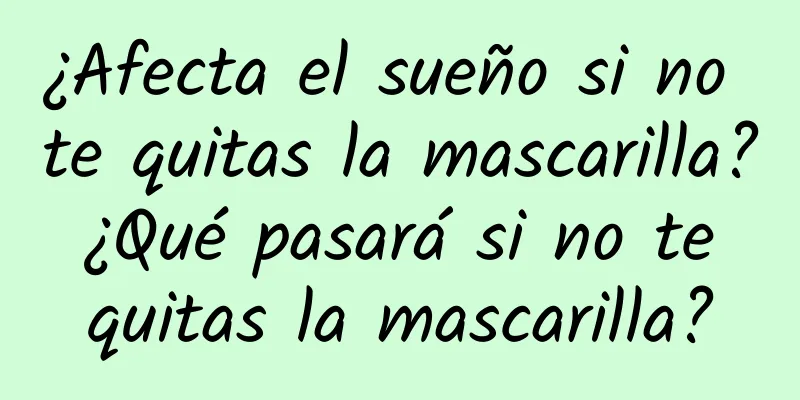 ¿Afecta el sueño si no te quitas la mascarilla? ¿Qué pasará si no te quitas la mascarilla?